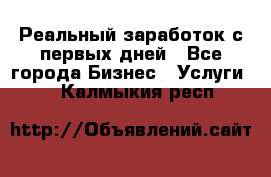 Реальный заработок с первых дней - Все города Бизнес » Услуги   . Калмыкия респ.